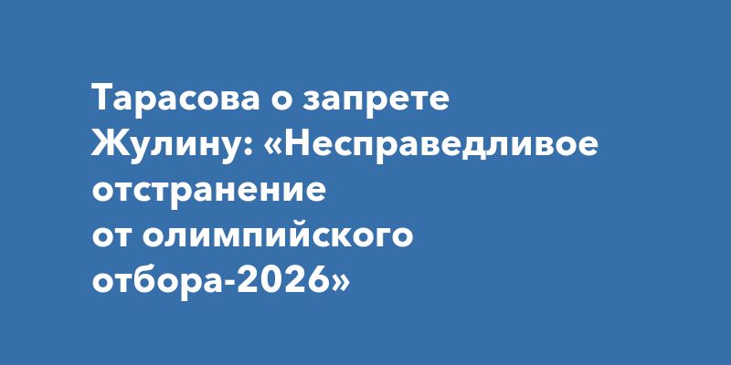 Тарасова о запрете Жулину: «Несправедливое отстранение от олимпийского отбора-2026»