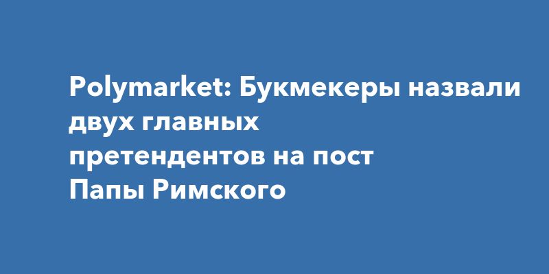 Polymarket: Букмекеры назвали двух главных претендентов на пост Папы Римского